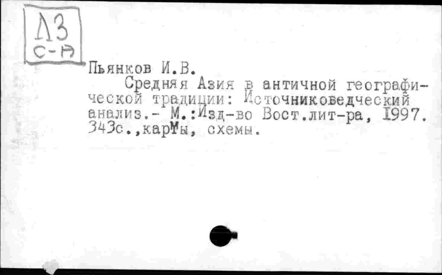 ﻿Пьянков И.В.
Средняя Азия в античной географи ческой традиции: Источниковедческий анализ,- М.;Изд-во Вост.лит-ра, 1997 343с.,кар¥ы, схемы.